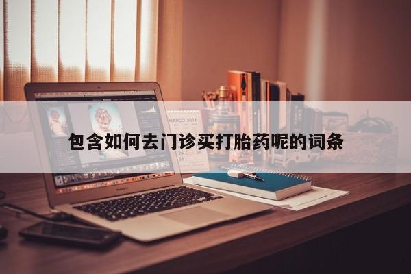 药流药购买包含如何去门诊买打胎药呢的词条