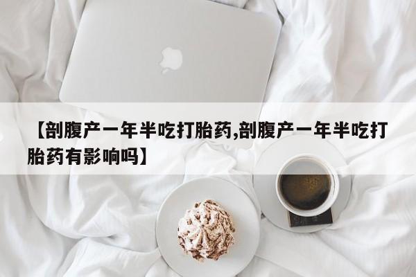 药流药购买【剖腹产一年半吃打胎药,剖腹产一年半吃打胎药有影响吗】