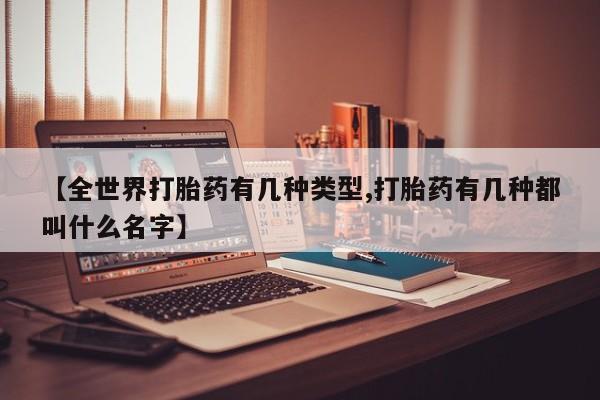 药流药购买【全世界打胎药有几种类型,打胎药有几种都叫什么名字】