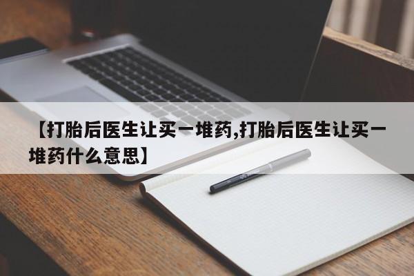 药流药购买【打胎后医生让买一堆药,打胎后医生让买一堆药什么意思】