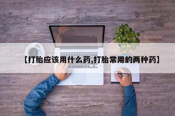药流药购买【打胎应该用什么药,打胎常用的两种药】