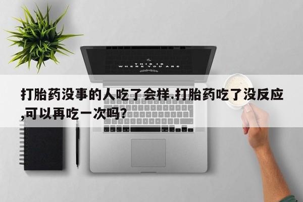 药流药购买打胎药没事的人吃了会样.打胎药吃了没反应,可以再吃一次吗？
