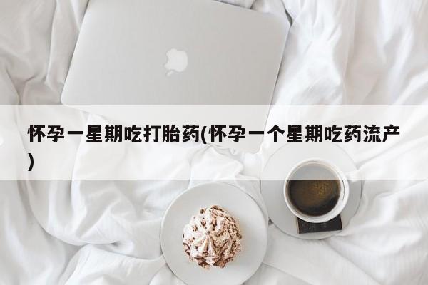 药流药购买怀孕一星期吃打胎药(怀孕一个星期吃药流产)
