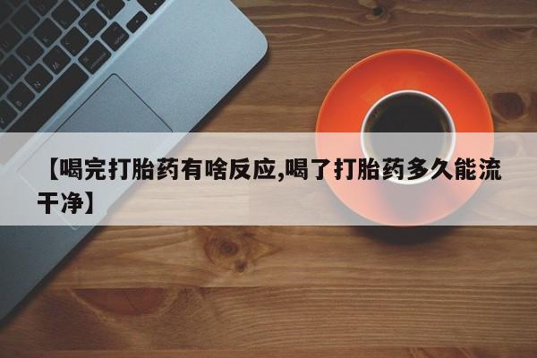 药流药购买【喝完打胎药有啥反应,喝了打胎药多久能流干净】
