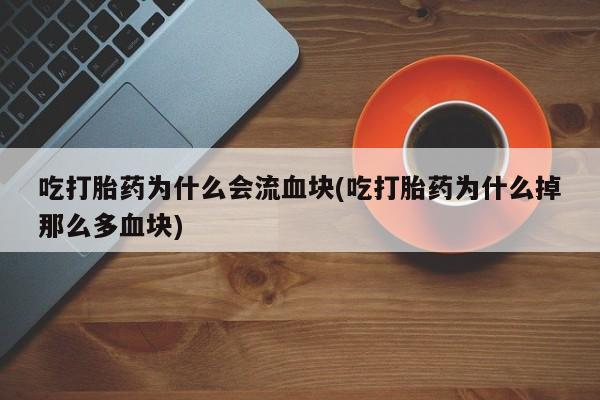 药流药购买吃打胎药为什么会流血块(吃打胎药为什么掉那么多血块)