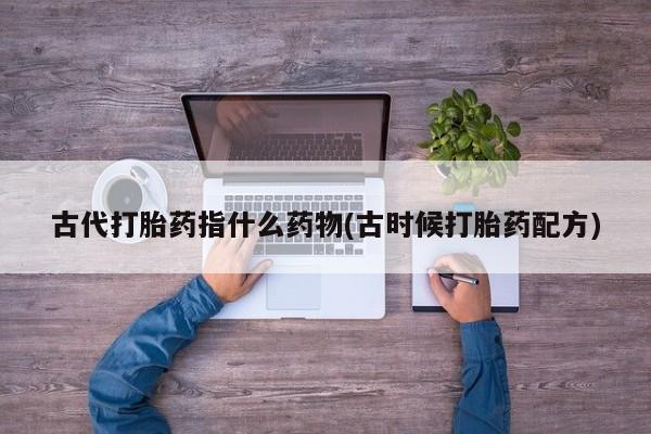 药流药购买古代打胎药指什么药物(古时候打胎药配方)
