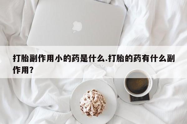 药流药购买打胎副作用小的药是什么.打胎的药有什么副作用？