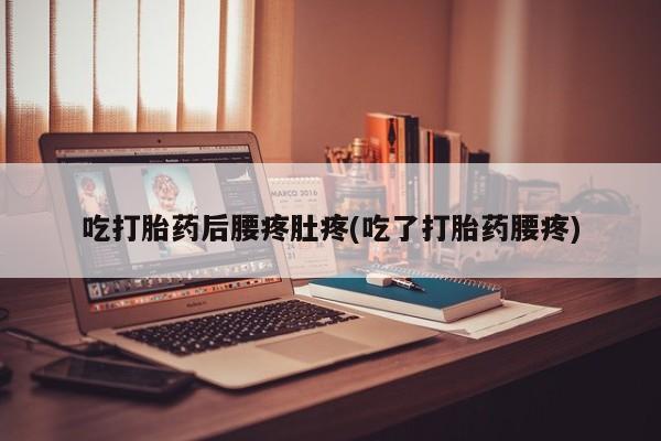 药流药购买吃打胎药后腰疼肚疼(吃了打胎药腰疼)