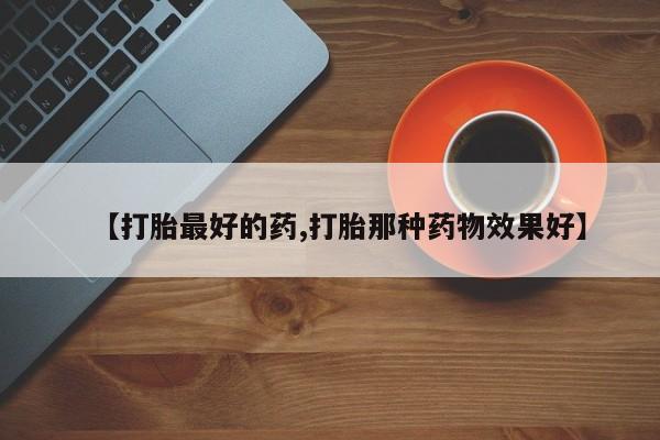 药流药购买【打胎最好的药,打胎那种药物效果好】