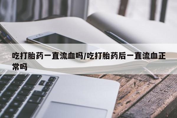药流药购买吃打胎药一直流血吗/吃打胎药后一直流血正常吗
