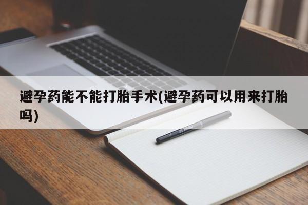 药流药购买避孕药能不能打胎手术(避孕药可以用来打胎吗)