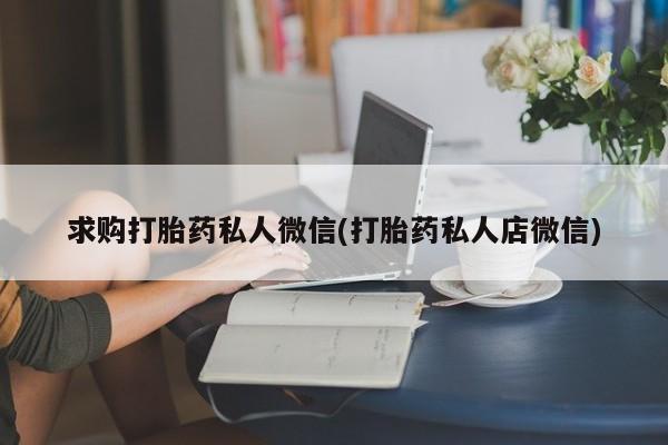 药流药购买求购打胎药私人微信(打胎药私人店微信)