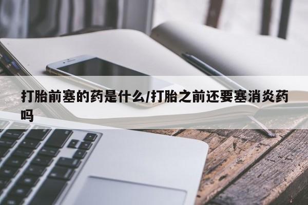 药流药购买打胎前塞的药是什么/打胎之前还要塞消炎药吗