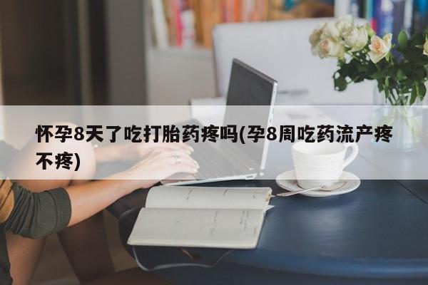 药流药购买怀孕8天了吃打胎药疼吗(孕8周吃药流产疼不疼)