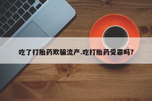 药流药购买吃了打胎药欺骗流产.吃打胎药受罪吗？
