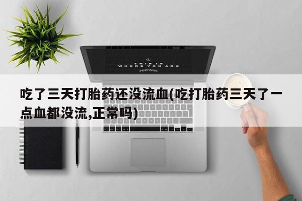 药流药购买吃了三天打胎药还没流血(吃打胎药三天了一点血都没流,正常吗)