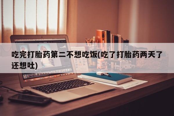 药流药购买吃完打胎药第二不想吃饭(吃了打胎药两天了还想吐)