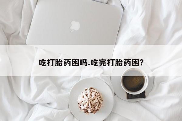 药流药购买吃打胎药困吗.吃完打胎药困？