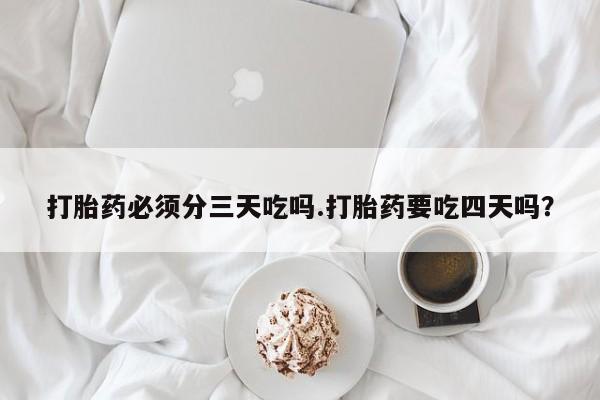 药流药购买打胎药必须分三天吃吗.打胎药要吃四天吗？