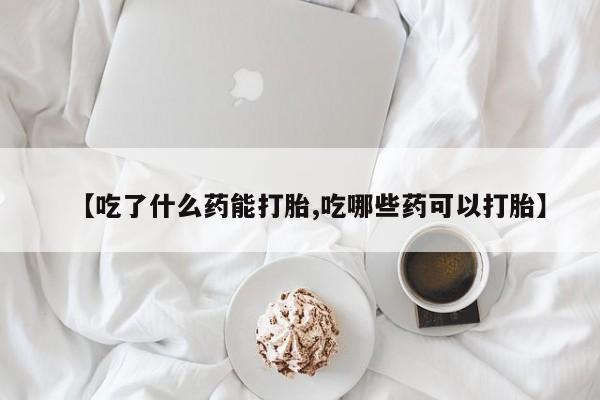 药流药购买【吃了什么药能打胎,吃哪些药可以打胎】