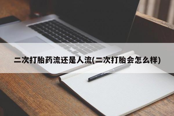 药流药购买二次打胎药流还是人流(二次打胎会怎么样)