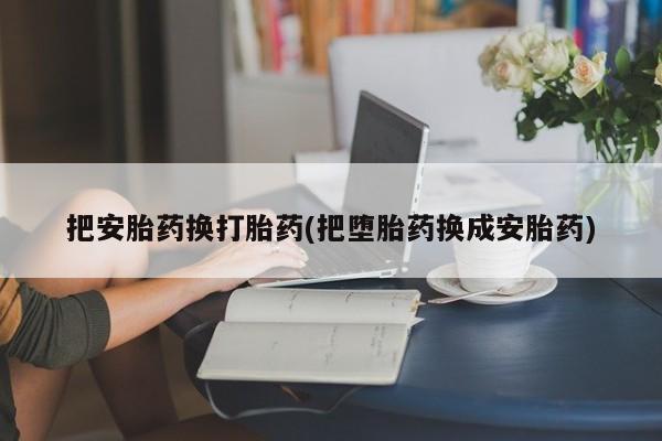 药流药购买把安胎药换打胎药(把堕胎药换成安胎药)