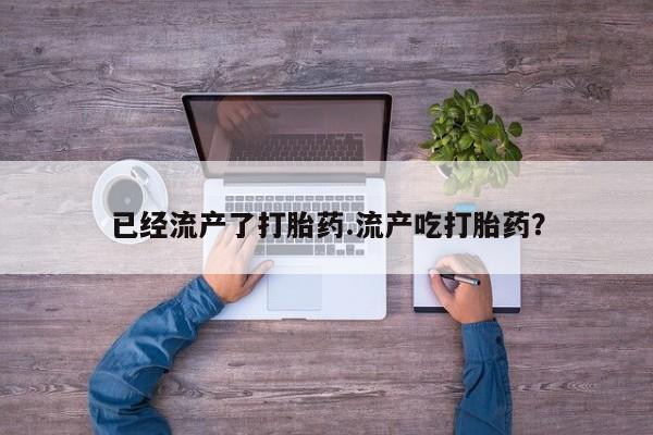 药流药购买已经流产了打胎药.流产吃打胎药？
