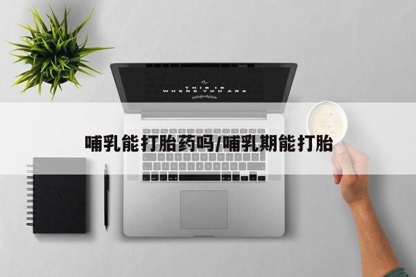 药流药购买哺乳能打胎药吗/哺乳期能打胎