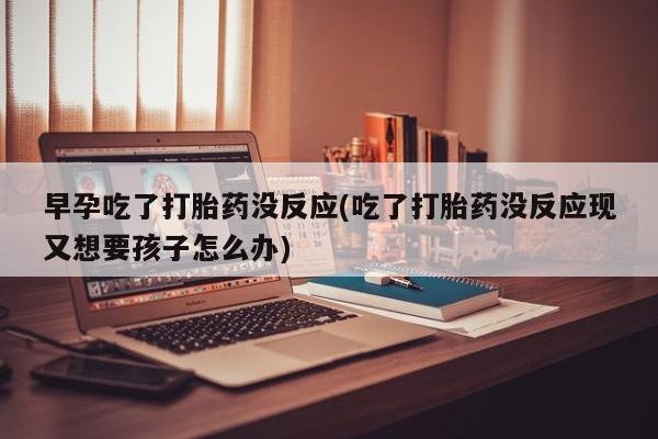 药流药购买早孕吃了打胎药没反应(吃了打胎药没反应现又想要孩子怎么办)
