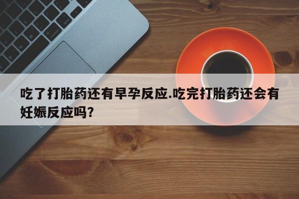 药流药购买吃了打胎药还有早孕反应.吃完打胎药还会有妊娠反应吗？