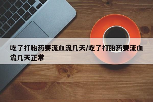 药流药购买吃了打胎药要流血流几天/吃了打胎药要流血流几天正常