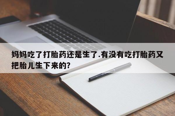 药流药购买妈妈吃了打胎药还是生了.有没有吃打胎药又把胎儿生下来的？