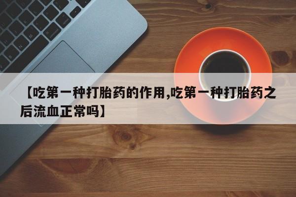 药流药购买【吃第一种打胎药的作用,吃第一种打胎药之后流血正常吗】