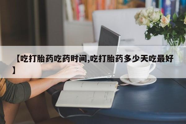 药流药购买【吃打胎药吃药时间,吃打胎药多少天吃最好】