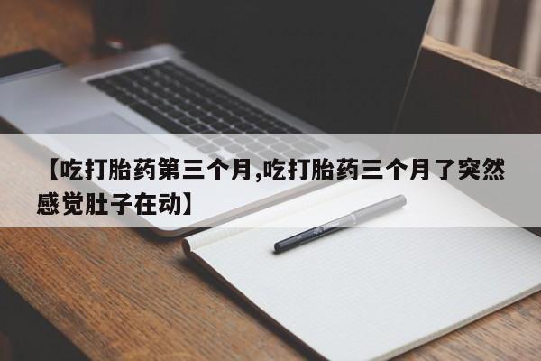 药流药购买【吃打胎药第三个月,吃打胎药三个月了突然感觉肚子在动】