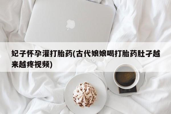 药流药购买妃子怀孕灌打胎药(古代娘娘喝打胎药肚孑越来越疼视频)