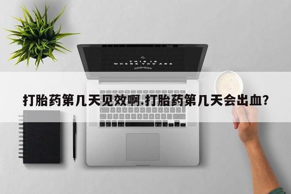 药流药购买打胎药第几天见效啊.打胎药第几天会出血？