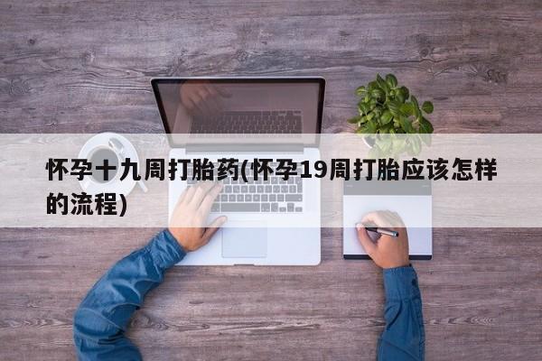药流药购买怀孕十九周打胎药(怀孕19周打胎应该怎样的流程)