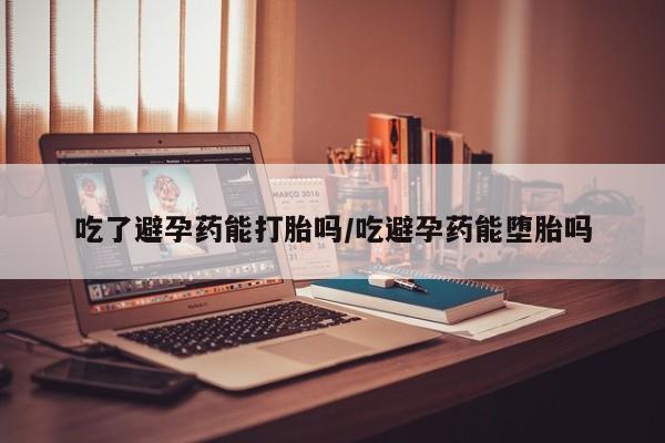 药流药购买吃了避孕药能打胎吗/吃避孕药能堕胎吗