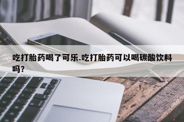 药流药购买吃打胎药喝了可乐.吃打胎药可以喝碳酸饮料吗？