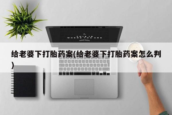 药流药购买给老婆下打胎药案(给老婆下打胎药案怎么判)