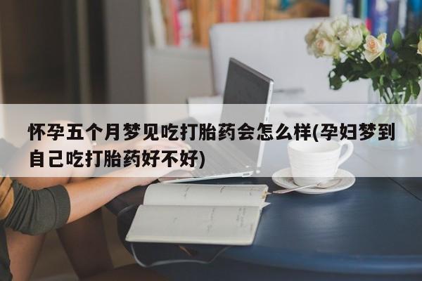 药流药购买怀孕五个月梦见吃打胎药会怎么样(孕妇梦到自己吃打胎药好不好)