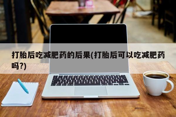 药流药购买打胎后吃减肥药的后果(打胎后可以吃减肥药吗?)