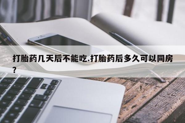 药流药购买打胎药几天后不能吃.打胎药后多久可以同房?