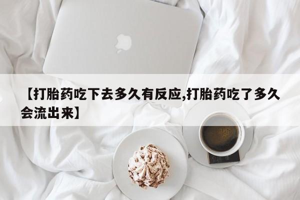药流药购买【打胎药吃下去多久有反应,打胎药吃了多久会流出来】