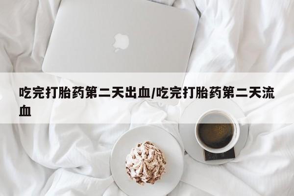 药流药购买吃完打胎药第二天出血/吃完打胎药第二天流血