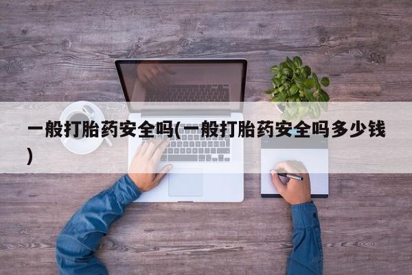 药流药购买一般打胎药安全吗(一般打胎药安全吗多少钱)