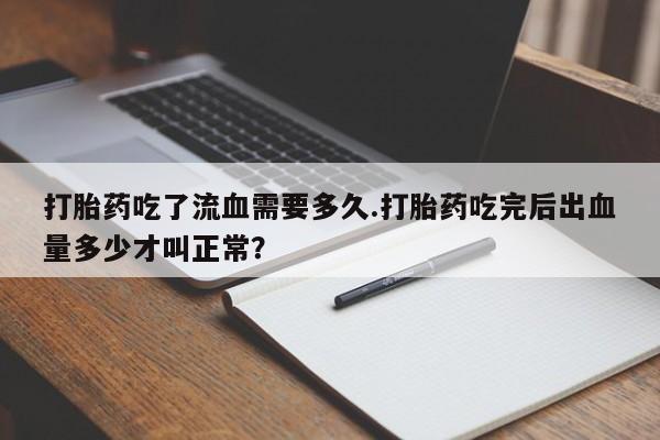 药流药购买打胎药吃了流血需要多久.打胎药吃完后出血量多少才叫正常?