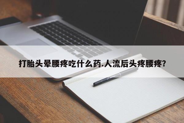 药流药购买打胎头晕腰疼吃什么药.人流后头疼腰疼?