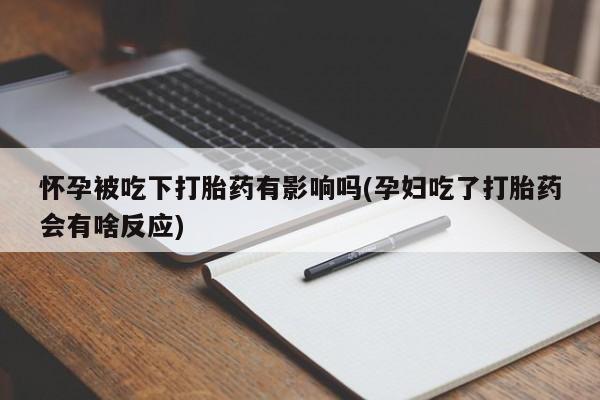 药流药购买怀孕被吃下打胎药有影响吗(孕妇吃了打胎药会有啥反应)